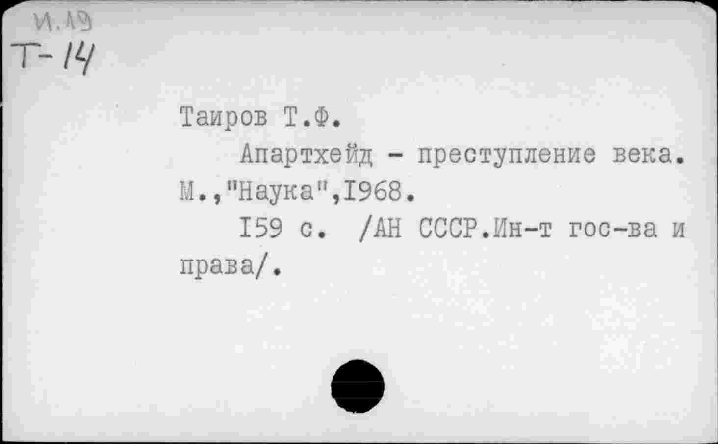 ﻿'-/V
Таиров Т.Ф.
Апартхейд - преступление века. М.,"Наука”,1968.
159 с. /АН СССР.Ин-т гос-ва и права/.